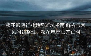 樱花影院行业趋势避坑指南 解析与常见问题整理，樱花电影官方官网