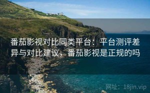 番茄影视对比同类平台：平台测评差异与对比建议，番茄影视是正规的吗