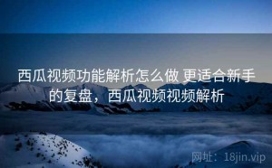 西瓜视频功能解析怎么做 更适合新手的复盘，西瓜视频视频解析