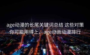 age动漫的长尾关键词总结 这些对策你可能用得上，age动画动漫排行
