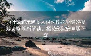 为什么越来越多人讨论樱花影院的搜索功能 解析解读，樱花影院安卓版下载