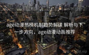age动漫热榜机制趋势解读 解析与下一步方向，age动漫动画推荐