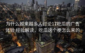 为什么越来越多人讨论17吃瓜的广告体验 经验解读，吃瓜这个梗怎么来的