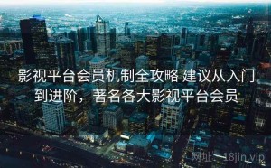 影视平台会员机制全攻略 建议从入门到进阶，著名各大影视平台会员