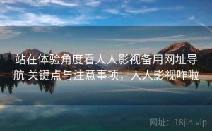 站在体验角度看人人影视备用网址导航 关键点与注意事项，人人影视咋啦
