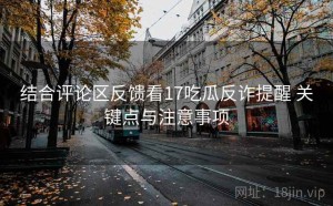 结合评论区反馈看17吃瓜反诈提醒 关键点与注意事项