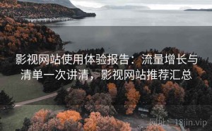 影视网站使用体验报告：流量增长与清单一次讲清，影视网站推荐汇总