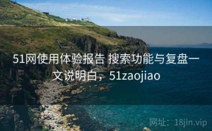 51网使用体验报告 搜索功能与复盘一文说明白，51zaojiao