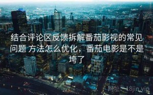 结合评论区反馈拆解番茄影视的常见问题 方法怎么优化，番茄电影是不是垮了