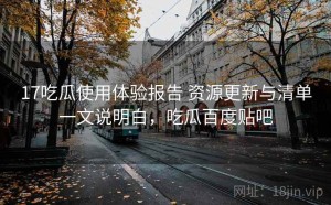 17吃瓜使用体验报告 资源更新与清单一文说明白，吃瓜百度贴吧