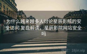 为什么越来越多人讨论星辰影院的安全访问 复盘解读，星辰影院网站安全吗