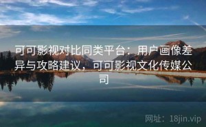 可可影视对比同类平台：用户画像差异与攻略建议，可可影视文化传媒公司