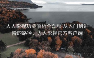 人人影视功能解析全观察 从入门到进阶的路径，人人影视官方客户端