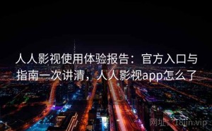 人人影视使用体验报告：官方入口与指南一次讲清，人人影视app怎么了