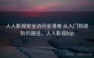 人人影视安全访问全清单 从入门到进阶的路径，人人影视bip