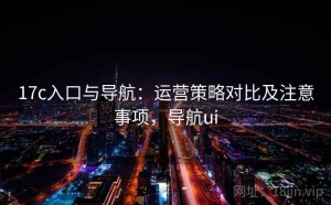 17c入口与导航：运营策略对比及注意事项，导航ui