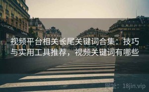 视频平台相关长尾关键词合集：技巧与实用工具推荐，视频关键词有哪些