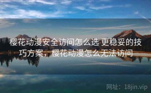樱花动漫安全访问怎么选 更稳妥的技巧方案，樱花动漫怎么无法访问