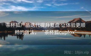 茶杯狐产品迭代提升复盘 让体验更顺畅的做法，“茶杯狐cupfox”