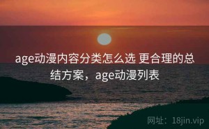 age动漫内容分类怎么选 更合理的总结方案，age动漫列表