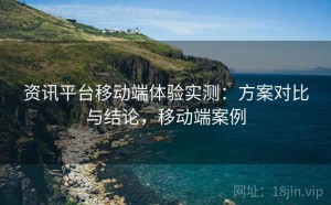 资讯平台移动端体验实测：方案对比与结论，移动端案例