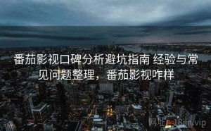 番茄影视口碑分析避坑指南 经验与常见问题整理，番茄影视咋样
