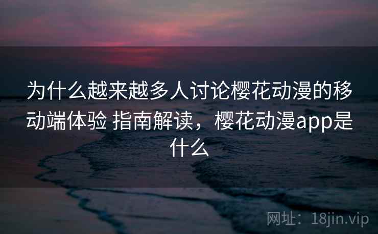为什么越来越多人讨论樱花动漫的移动端体验 指南解读，樱花动漫app是什么