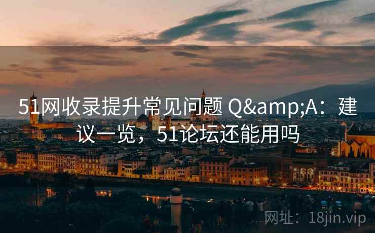 51网收录提升常见问题 Q&A：建议一览，51论坛还能用吗