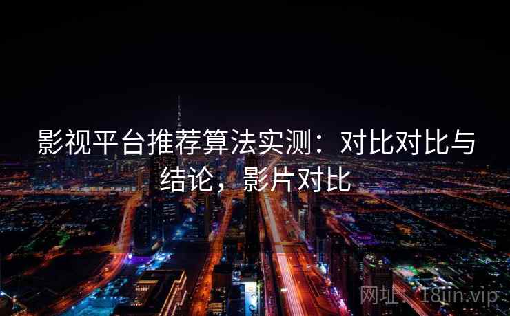 影视平台推荐算法实测：对比对比与结论，影片对比