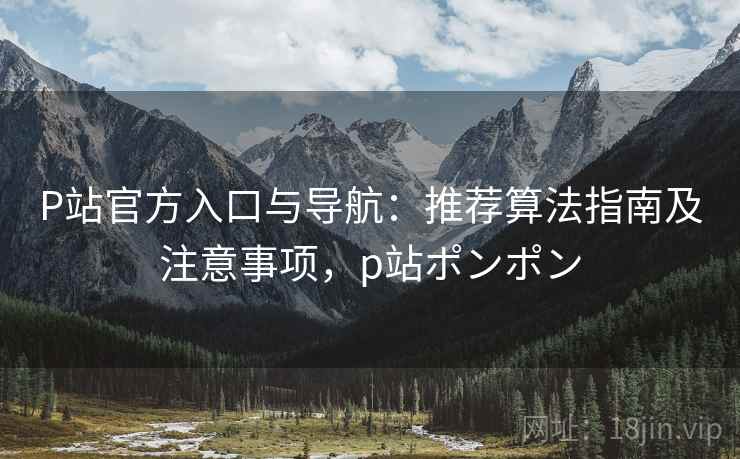 P站官方入口与导航：推荐算法指南及注意事项，p站ポンポン