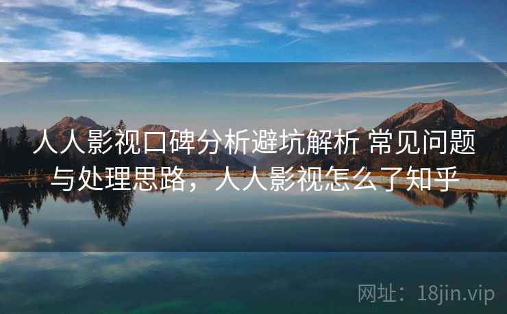 人人影视口碑分析避坑解析 常见问题与处理思路，人人影视怎么了知乎