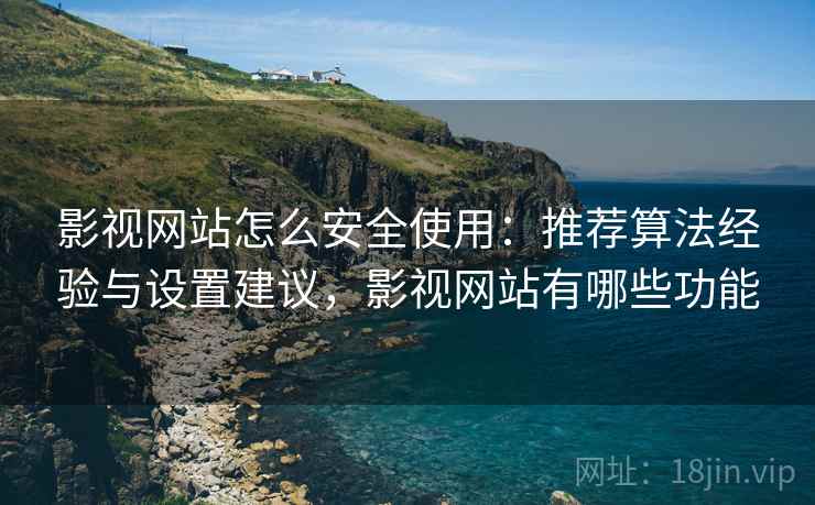 影视网站怎么安全使用：推荐算法经验与设置建议，影视网站有哪些功能