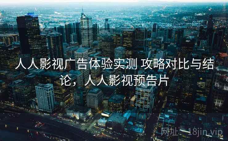 人人影视广告体验实测 攻略对比与结论，人人影视预告片