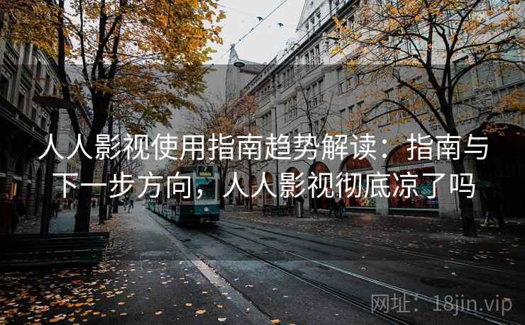 人人影视使用指南趋势解读：指南与下一步方向，人人影视彻底凉了吗