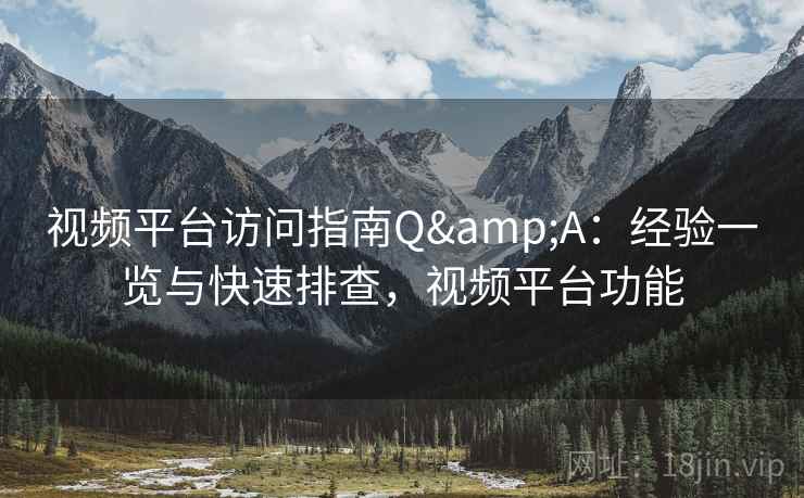 视频平台访问指南Q&A：经验一览与快速排查，视频平台功能
