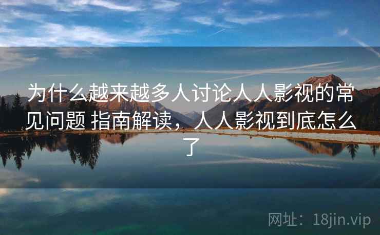 为什么越来越多人讨论人人影视的常见问题 指南解读,人人影视到底怎么了 为什么越来越多人讨论人人影视的常见问题 指南解读,人人影视到底怎么了