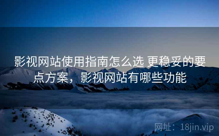 影视网站使用指南怎么选 更稳妥的要点方案,影视网站有哪些功能 影视网站使用指南怎么选 更稳妥的要点方案,影视网站有哪些功能
