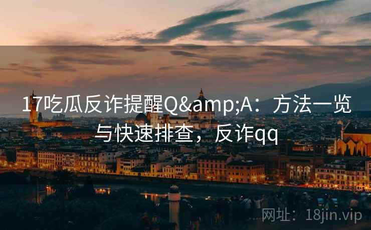 17吃瓜反诈提醒Q&A：方法一览与快速排查，反诈qq