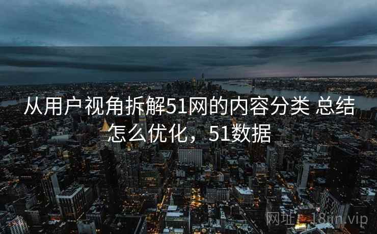 从用户视角拆解51网的内容分类 总结怎么优化，51数据