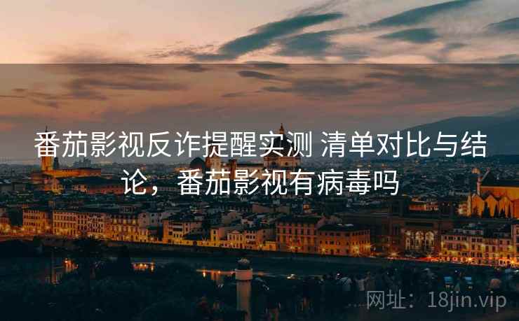 番茄影视反诈提醒实测 清单对比与结论，番茄影视有病毒吗