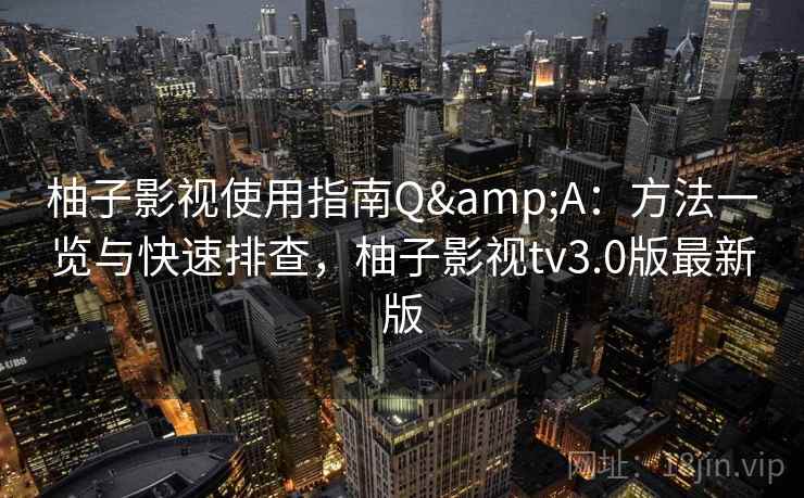 柚子影视使用指南Q&A:方法一览与快速排查,柚子影视tv3.0版最新版 柚子影视使用指南Q&A:方法一览与快速排查,柚子影视tv3.0版最新版