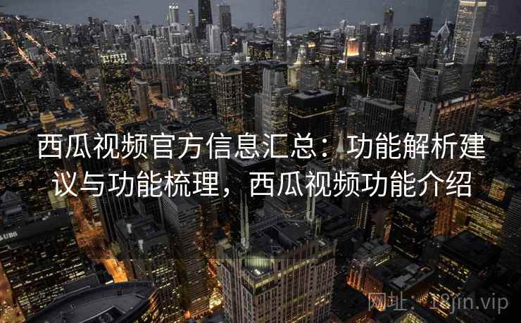 西瓜视频官方信息汇总：功能解析建议与功能梳理，西瓜视频功能介绍