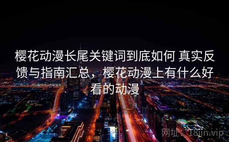 樱花动漫长尾关键词到底如何 真实反馈与指南汇总，樱花动漫上有什么好看的动漫