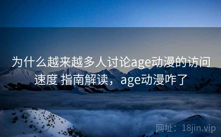 为什么越来越多人讨论age动漫的访问速度 指南解读，age动漫咋了