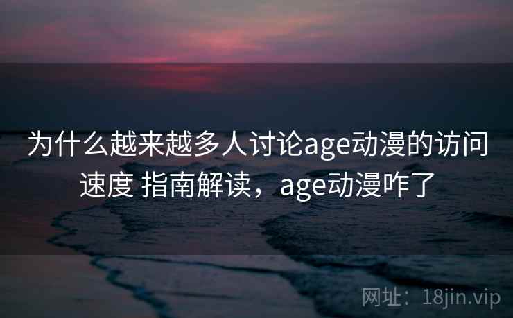 为什么越来越多人讨论age动漫的访问速度 指南解读，age动漫咋了