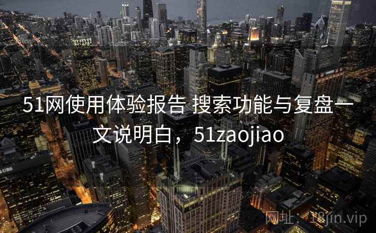 51网使用体验报告 搜索功能与复盘一文说明白，51zaojiao
