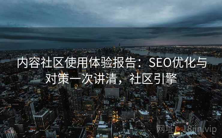 内容社区使用体验报告：SEO优化与对策一次讲清，社区引擎