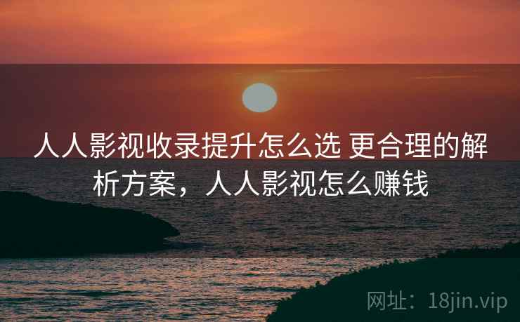 人人影视收录提升怎么选 更合理的解析方案，人人影视怎么赚钱