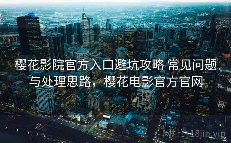 樱花影院官方入口避坑攻略 常见问题与处理思路，樱花电影官方官网
