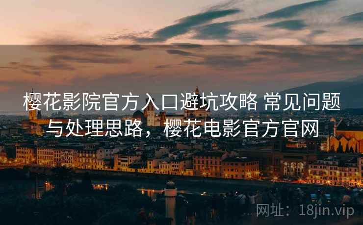 樱花影院官方入口避坑攻略 常见问题与处理思路，樱花电影官方官网